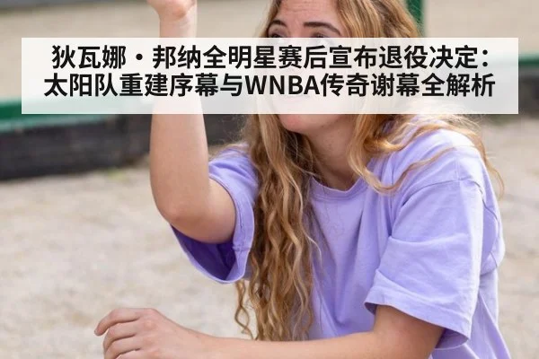狄瓦娜·邦纳全明星赛后宣布退役决定：太阳队重建序幕与WNBA传奇谢幕全解析