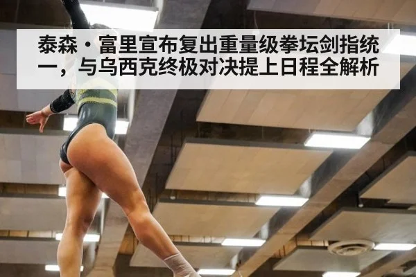 泰森·富里宣布复出重量级拳坛剑指统一，与乌西克终极对决提上日程全解析