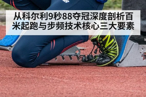 从科尔利9秒88夺冠深度剖析百米起跑与步频技术核心三大要素
