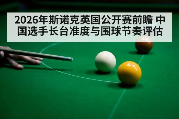2026年斯诺克英国公开赛前瞻 中国选手长台准度与围球节奏评估
