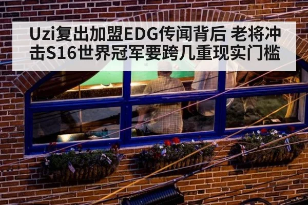 Uzi复出加盟EDG传闻背后 老将冲击S16世界冠军要跨几重现实门槛