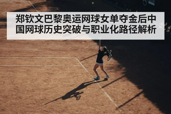 郑钦文巴黎奥运网球女单夺金后中国网球历史突破与职业化路径解析