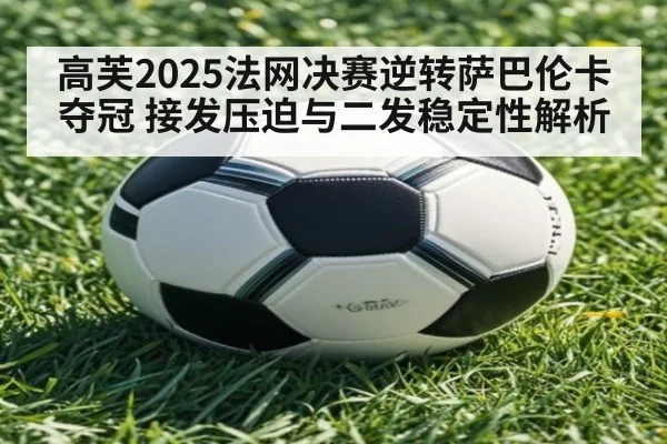 高芙2025法网决赛逆转萨巴伦卡夺冠 接发压迫与二发稳定性解析